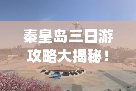 秦皇岛三日游攻略大揭秘！超详细行程推荐