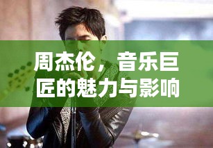 周杰伦，音乐巨匠的魅力与影响力无限绽放