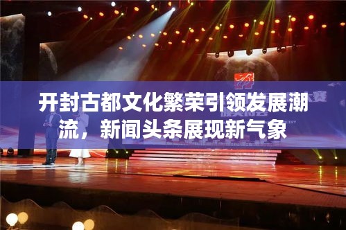 开封古都文化繁荣引领发展潮流，新闻头条展现新气象