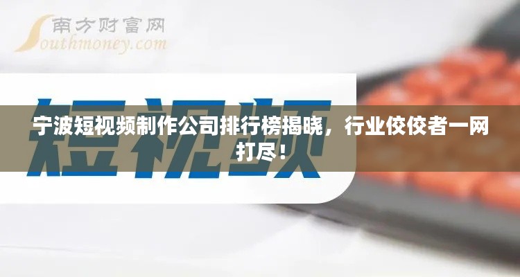 宁波短视频制作公司排行榜揭晓，行业佼佼者一网打尽！