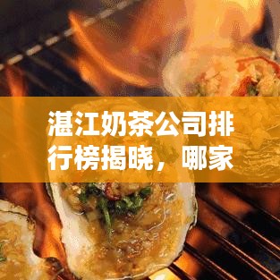 湛江奶茶公司排行榜揭晓，哪家公司最受瞩目？