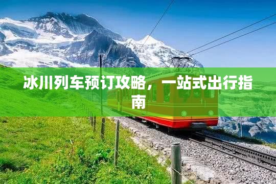 冰川列车预订攻略，一站式出行指南