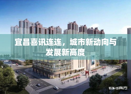 宜昌喜讯连连，城市新动向与发展新高度