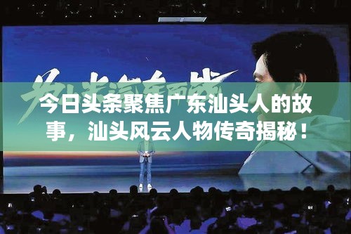 今日头条聚焦广东汕头人的故事，汕头风云人物传奇揭秘！