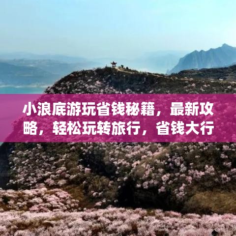 小浪底游玩省钱秘籍，最新攻略，轻松玩转旅行，省钱大行动！
