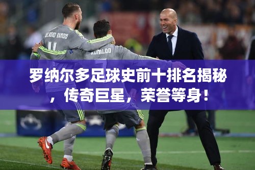 罗纳尔多足球史前十排名揭秘，传奇巨星，荣誉等身！