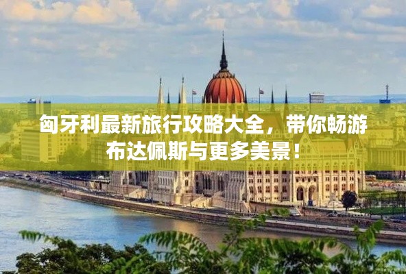 匈牙利最新旅行攻略大全，带你畅游布达佩斯与更多美景！