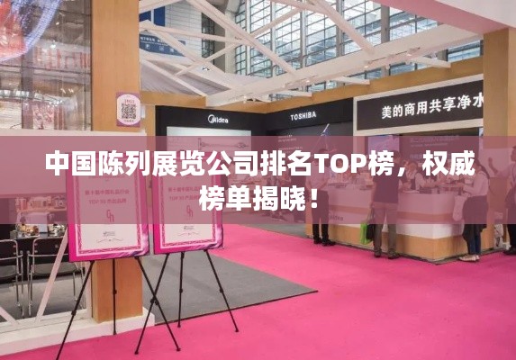 中国陈列展览公司排名TOP榜，权威榜单揭晓！