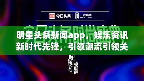 明星头条新闻app，娱乐资讯新时代先锋，引领潮流引领关注