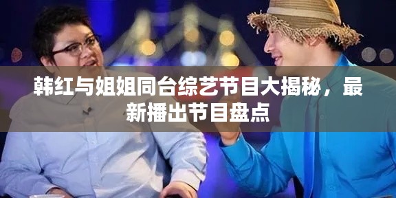 韩红与姐姐同台综艺节目大揭秘，最新播出节目盘点