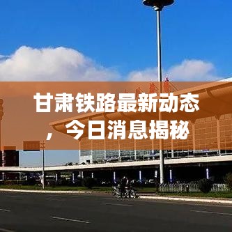 甘肃铁路最新动态，今日消息揭秘