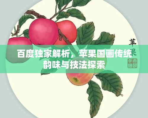 百度独家解析，苹果国画传统韵味与技法探索