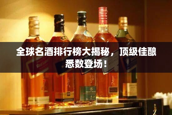 全球名酒排行榜大揭秘，顶级佳酿悉数登场！