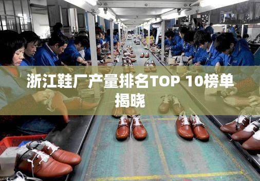 浙江鞋厂产量排名TOP 10榜单揭晓