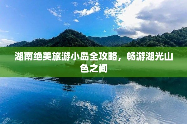 湖南绝美旅游小岛全攻略，畅游湖光山色之间