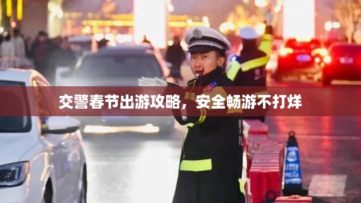 交警春节出游攻略，安全畅游不打烊