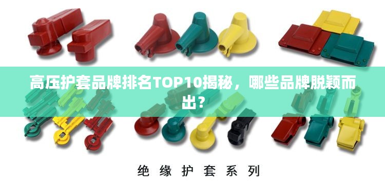 高压护套品牌排名TOP10揭秘，哪些品牌脱颖而出？