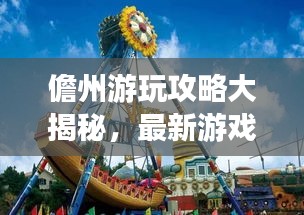 儋州游玩攻略大揭秘，最新游戏推荐一网打尽！