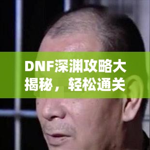 DNF深渊攻略大揭秘，轻松通关，赢取丰厚奖励！