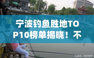 宁波钓鱼胜地TOP10榜单揭晓！不容错过的钓鱼好去处
