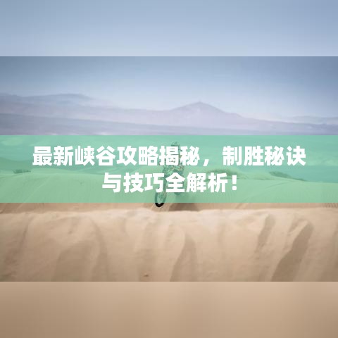 最新峡谷攻略揭秘，制胜秘诀与技巧全解析！