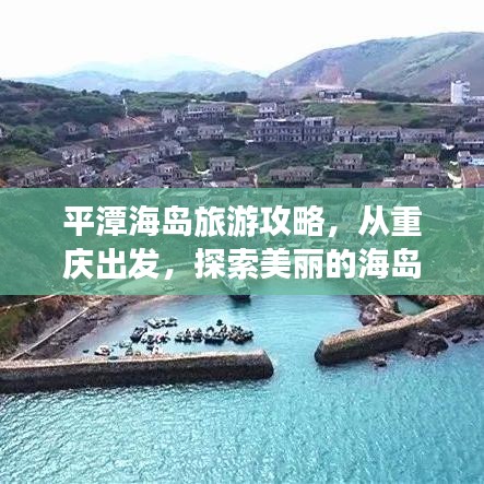 平潭海岛旅游攻略，从重庆出发，探索美丽的海岛之旅！