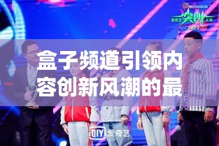 盒子频道引领内容创新风潮的最新动态揭秘