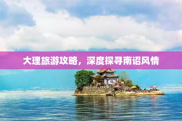 大理旅游攻略，深度探寻南诏风情