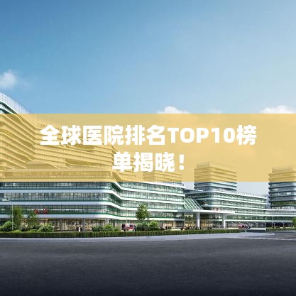 全球医院排名TOP10榜单揭晓！