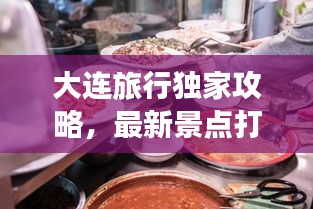 大连旅行独家攻略，最新景点打卡、美食体验一网打尽！