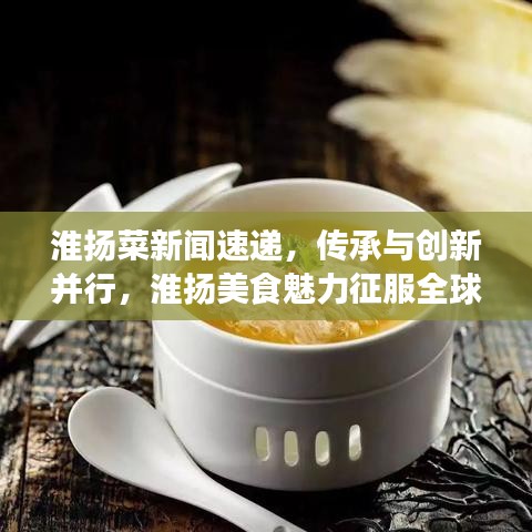 淮扬菜新闻速递，传承与创新并行，淮扬美食魅力征服全球目光