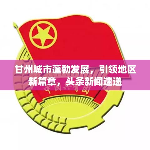 甘州城市蓬勃发展，引领地区新篇章，头条新闻速递
