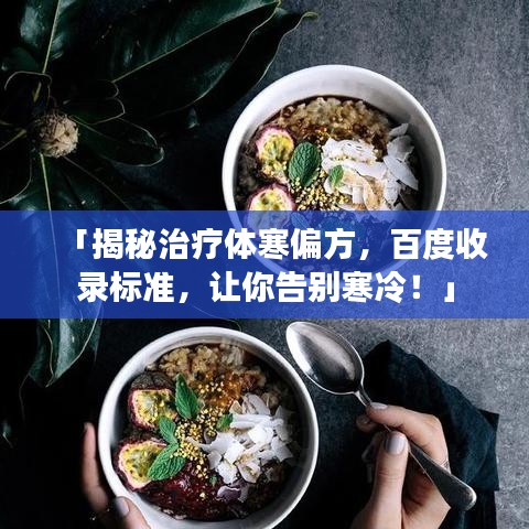 「揭秘治疗体寒偏方，百度收录标准，让你告别寒冷！」
