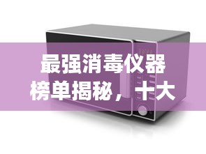 最强消毒仪器榜单揭秘，十大热门消毒仪器排名及推荐！