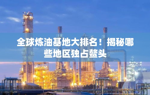 全球炼油基地大排名！揭秘哪些地区独占鳌头