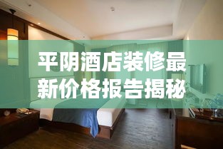 平阴酒店装修最新价格报告揭秘，性价比之选，让您一目了然！