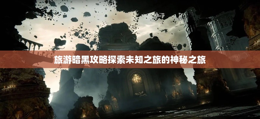 旅游暗黑攻略探索未知之旅的神秘之旅