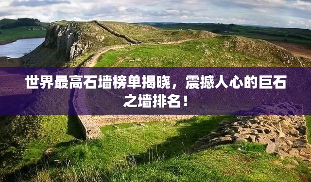 世界最高石墙榜单揭晓，震撼人心的巨石之墙排名！