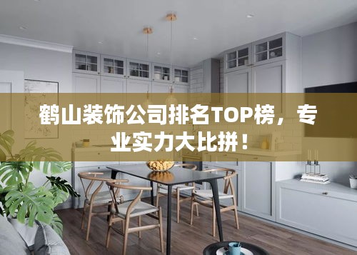 鹤山装饰公司排名TOP榜，专业实力大比拼！