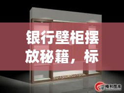 银行壁柜摆放秘籍，标准解读与最新展示图片一网打尽
