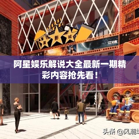 阿星娱乐解说大全最新一期精彩内容抢先看！