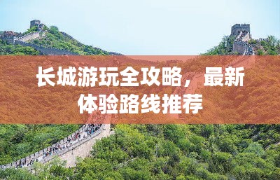 长城游玩全攻略，最新体验路线推荐