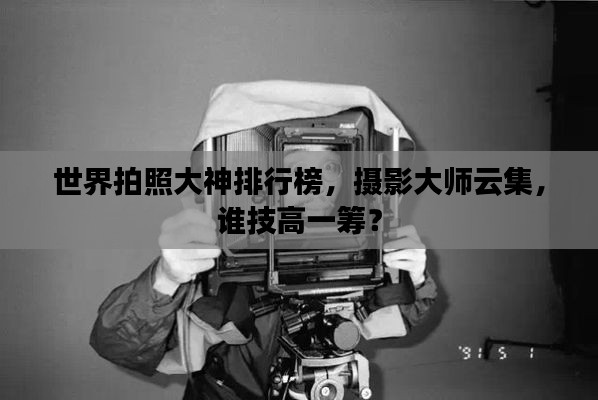 世界拍照大神排行榜，摄影大师云集，谁技高一筹？