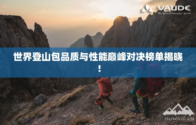 世界登山包品质与性能巅峰对决榜单揭晓！