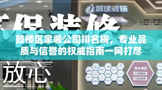 鼓楼区家装公司排名榜，专业品质与信誉的权威指南一网打尽