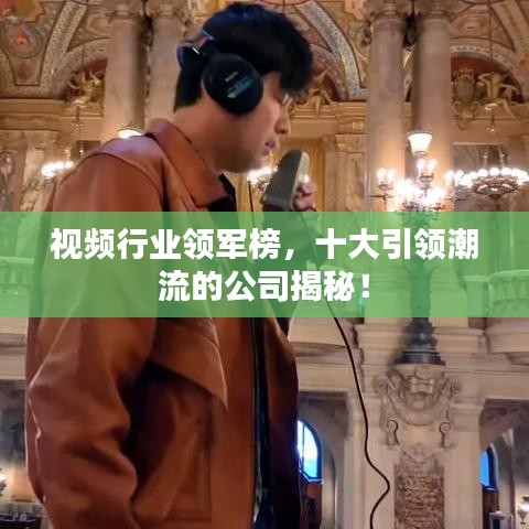视频行业领军榜，十大引领潮流的公司揭秘！
