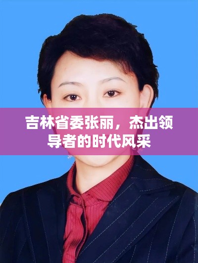 吉林省委张丽，杰出领导者的时代风采