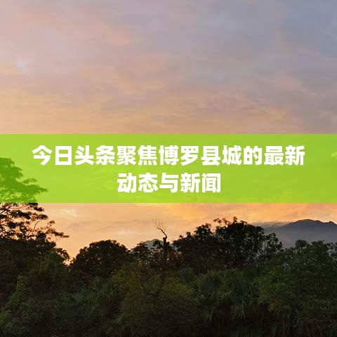 今日头条聚焦博罗县城的最新动态与新闻