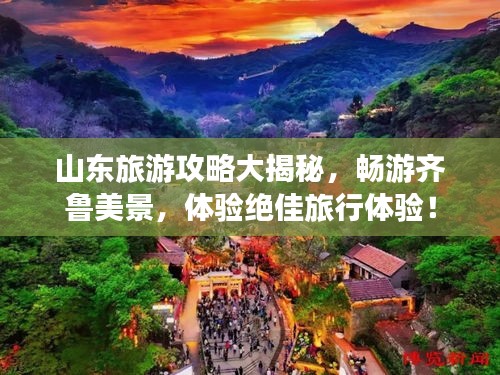 山东旅游攻略大揭秘，畅游齐鲁美景，体验绝佳旅行体验！