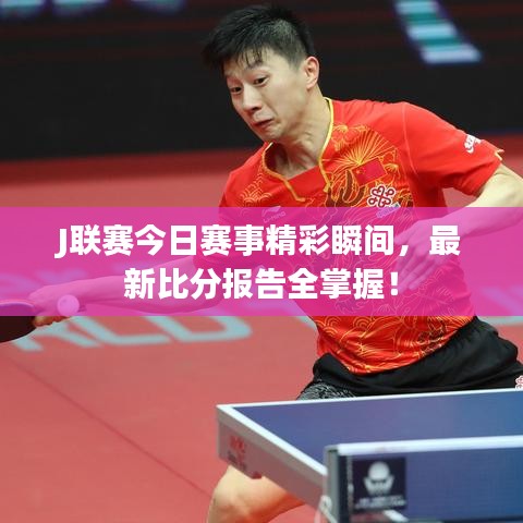 J联赛今日赛事精彩瞬间，最新比分报告全掌握！